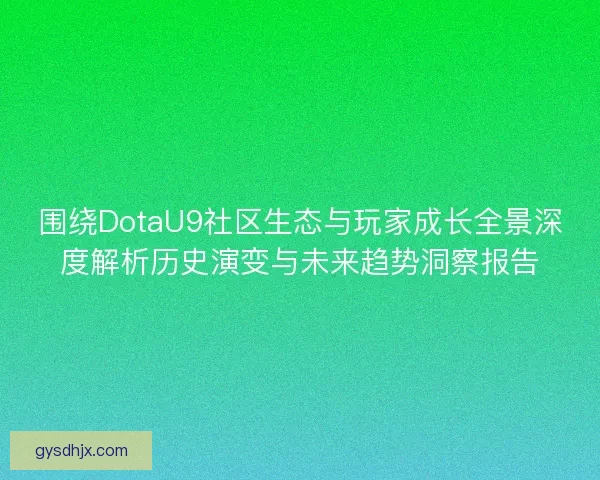 围绕DotaU9社区生态与玩家成长全景深度解析历史演变与未来趋势洞察报告