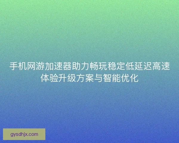 手机网游加速器助力畅玩稳定低延迟高速体验升级方案与智能优化
