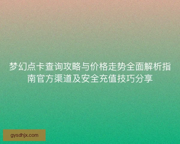 梦幻点卡查询攻略与价格走势全面解析指南官方渠道及安全充值技巧分享