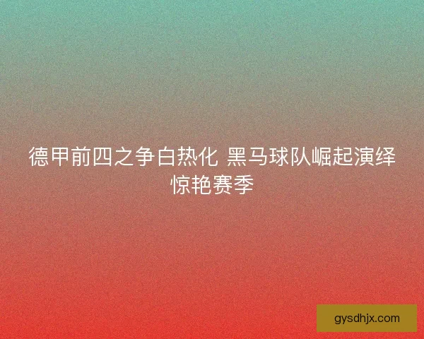 德甲前四之争白热化 黑马球队崛起演绎惊艳赛季