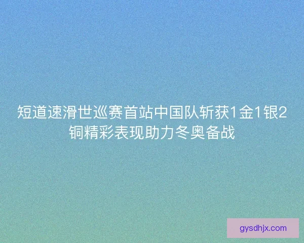 短道速滑世巡赛首站中国队斩获1金1银2铜精彩表现助力冬奥备战