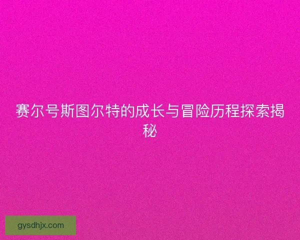 赛尔号斯图尔特的成长与冒险历程探索揭秘